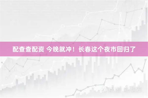 配查查配资 今晚就冲！长春这个夜市回归了