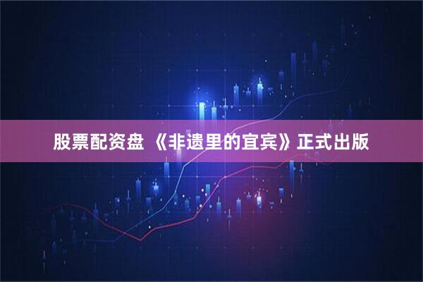 股票配资盘 《非遗里的宜宾》正式出版