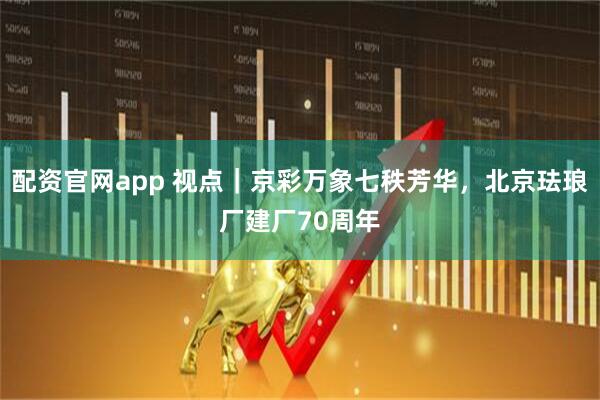 配资官网app 视点｜京彩万象七秩芳华，北京珐琅厂建厂70周年