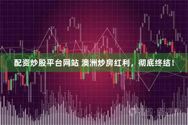 配资炒股平台网站 澳洲炒房红利，彻底终结！