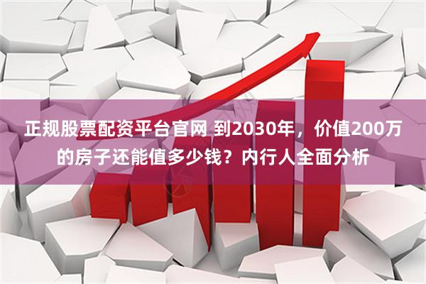 正规股票配资平台官网 到2030年,价值200万的房子还能值多少钱?内行人全面分析