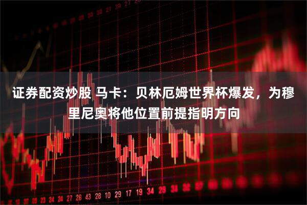 证券配资炒股 马卡：贝林厄姆世界杯爆发，为穆里尼奥将他位置前提指明方向