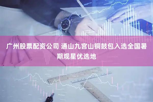 广州股票配资公司 通山九宫山铜鼓包入选全国暑期观星优选地