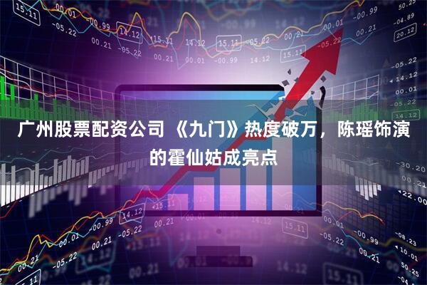 广州股票配资公司 《九门》热度破万，陈瑶饰演的霍仙姑成亮点