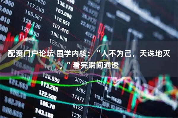 配资门户论坛 国学内核:“人不为己,天诛地灭。”看完瞬间通透