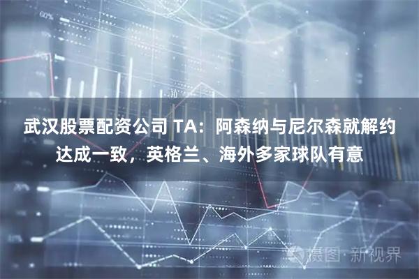 武汉股票配资公司 TA：阿森纳与尼尔森就解约达成一致，英格兰、海外多家球队有意