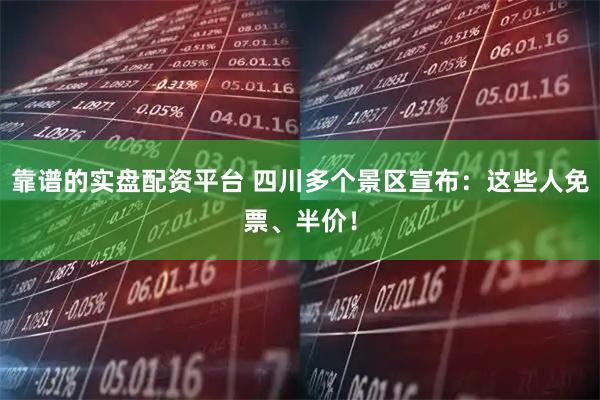 靠谱的实盘配资平台 四川多个景区宣布：这些人免票、半价！