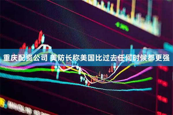 重庆配资公司 美防长称美国比过去任何时候都更强