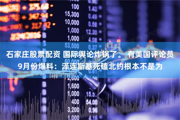 石家庄股票配资 国际舆论炸锅了。 有美国评论员9月份爆料：泽连斯基死磕北约根本不是为