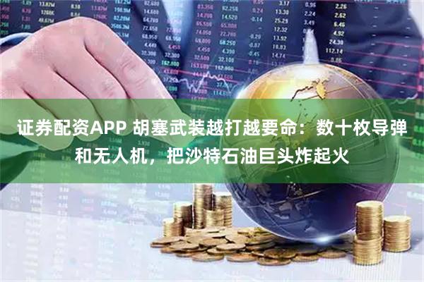 证券配资APP 胡塞武装越打越要命:数十枚导弹和无人机,把沙特石油巨头炸起火