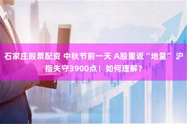 石家庄股票配资 中秋节前一天 A股重返“地量” 沪指失守3900点！如何理解？
