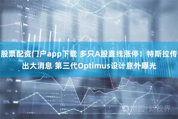 股票配资门户app下载 多只A股直线涨停！特斯拉传出大消息 第三代Optimus设计意外曝光
