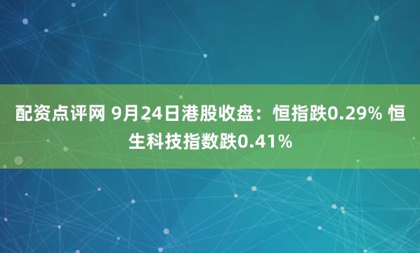 配资点评网 9月24日港股收盘：恒指跌0.29% 恒生科技指数跌0.41%