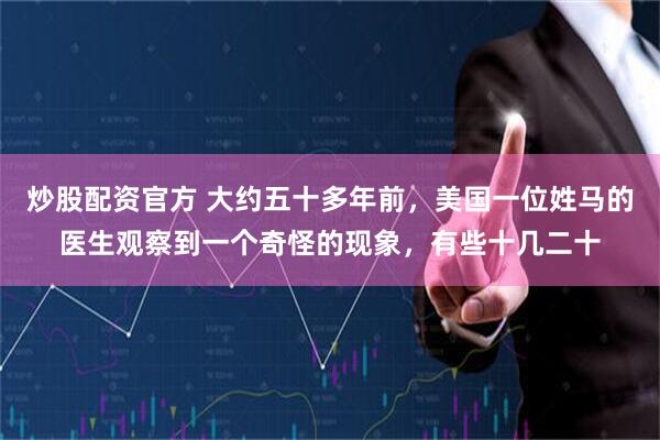 炒股配资官方 大约五十多年前，美国一位姓马的医生观察到一个奇怪的现象，有些十几二十