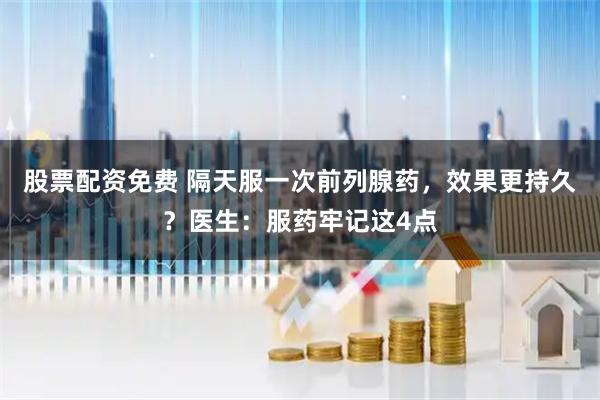 股票配资免费 隔天服一次前列腺药，效果更持久？医生：服药牢记这4点