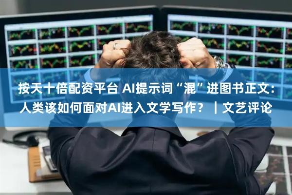 按天十倍配资平台 AI提示词“混”进图书正文：人类该如何面对AI进入文学写作？｜文艺评论