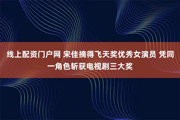 线上配资门户网 宋佳摘得飞天奖优秀女演员 凭同一角色斩获电视剧三大奖