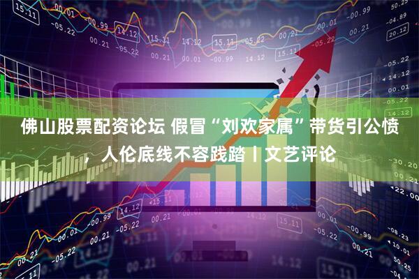 佛山股票配资论坛 假冒“刘欢家属”带货引公愤，人伦底线不容践踏丨文艺评论