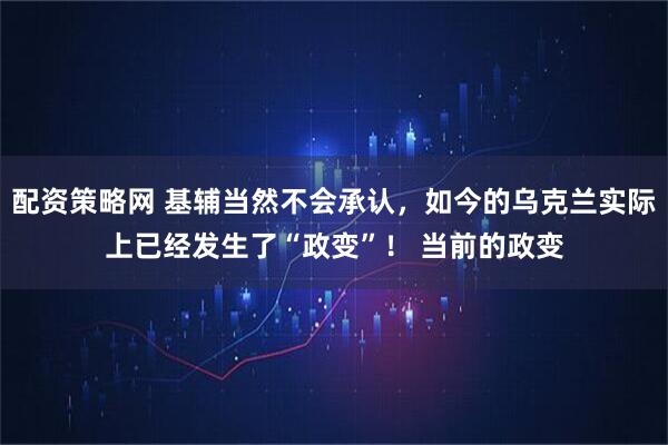 配资策略网 基辅当然不会承认，如今的乌克兰实际上已经发生了“政变”！ 当前的政变